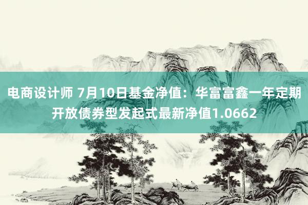 电商设计师 7月10日基金净值：华富富鑫一年定期开放债券型发起式最新净值1.0662