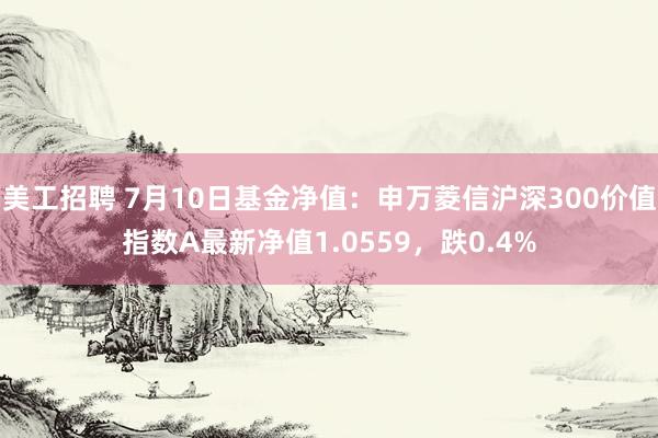 美工招聘 7月10日基金净值：申万菱信沪深300价值指数A最新净值1.0559，跌0.4%