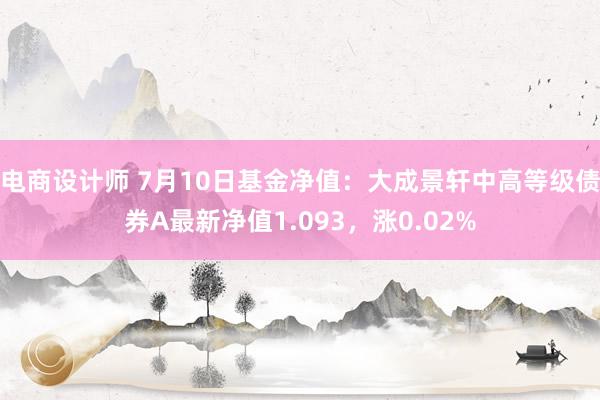 电商设计师 7月10日基金净值：大成景轩中高等级债券A最新净值1.093，涨0.02%