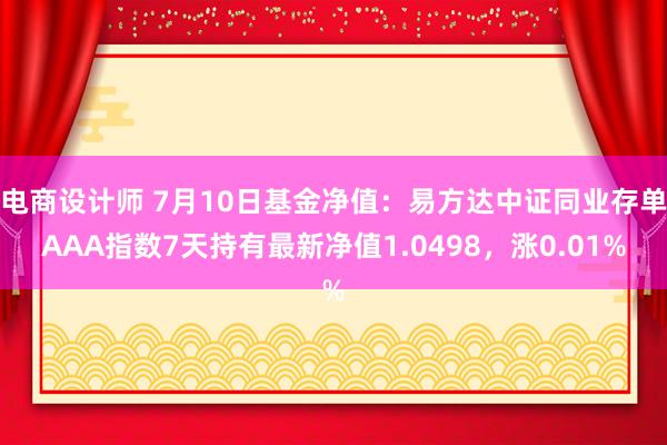 电商设计师 7月10日基金净值：易方达中证同业存单AAA指数7天持有最新净值1.0498，涨0.01%